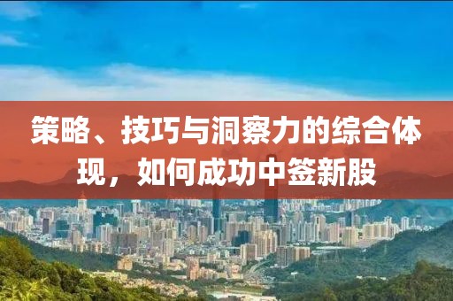 策略、技巧与洞察力的综合体现，如何成功中签新股