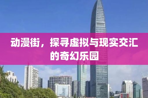 动漫街，探寻虚拟与现实交汇的奇幻乐园
