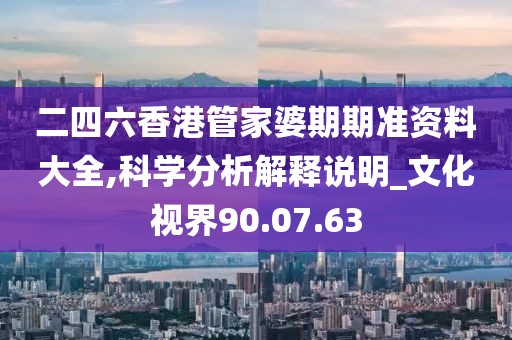 二四六香港管家婆期期准资料大全,科学分析解释说明_文化视界90.07.63