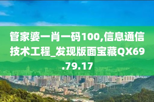 管家婆一肖一码100,信息通信技术工程_发现版面宝藏QX69.79.17
