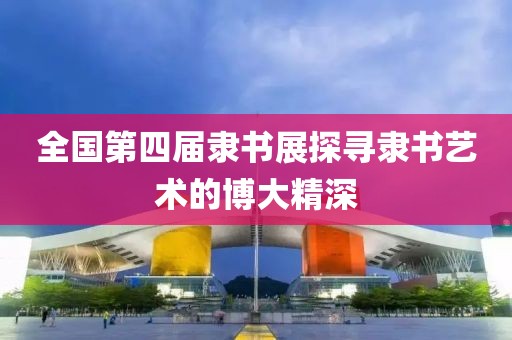 全国第四届隶书展探寻隶书艺术的博大精深