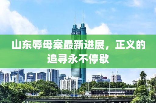 山东辱母案最新进展，正义的追寻永不停歇