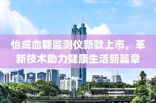 怡成血糖监测仪新款上市，革新技术助力健康生活新篇章