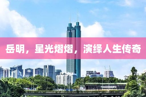 岳明，星光熠熠，演绎人生传奇