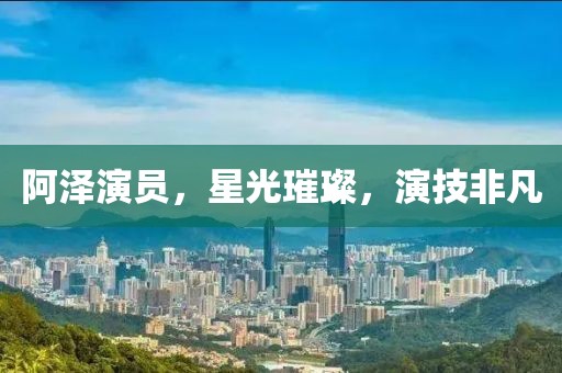 阿泽演员，星光璀璨，演技非凡