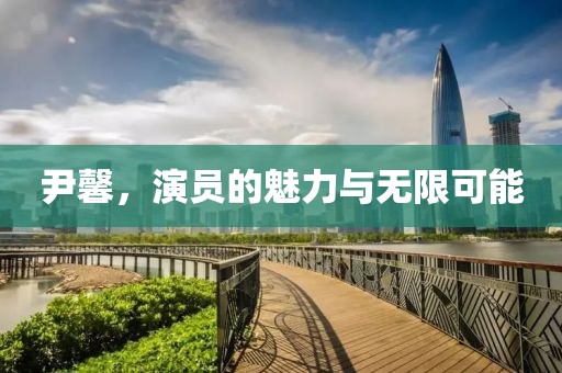 尹馨，演员的魅力与无限可能