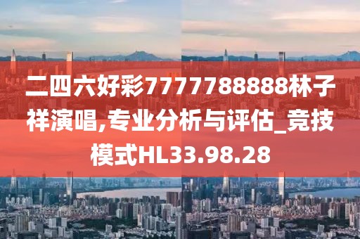 二四六好彩7777788888林子祥演唱,专业分析与评估_竞技模式HL33.98.28