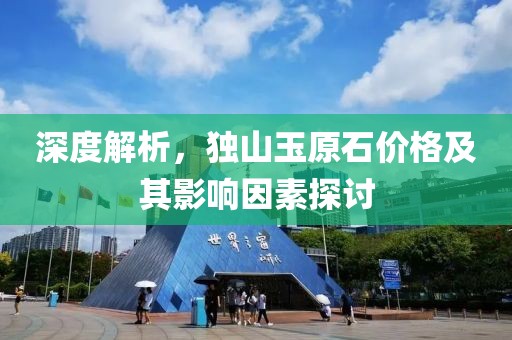 深度解析，独山玉原石价格及其影响因素探讨