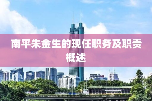 南平朱金生的现任职务及职责概述