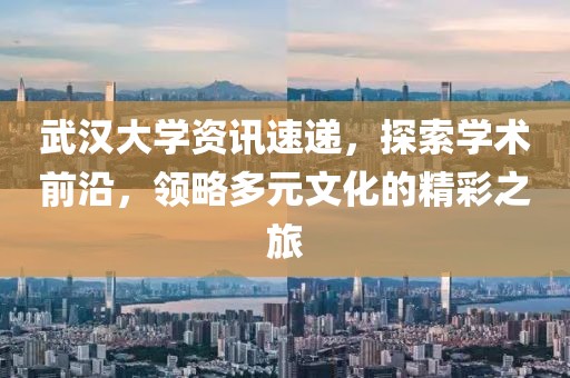 武汉大学资讯速递，探索学术前沿，领略多元文化的精彩之旅