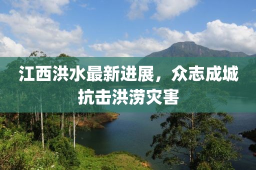 江西洪水最新进展，众志成城抗击洪涝灾害