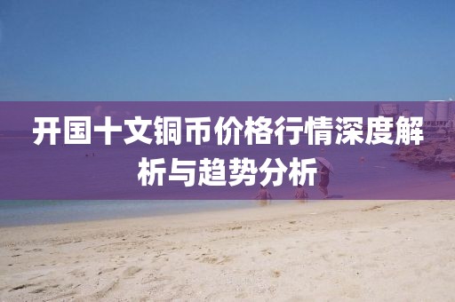 开国十文铜币价格行情深度解析与趋势分析