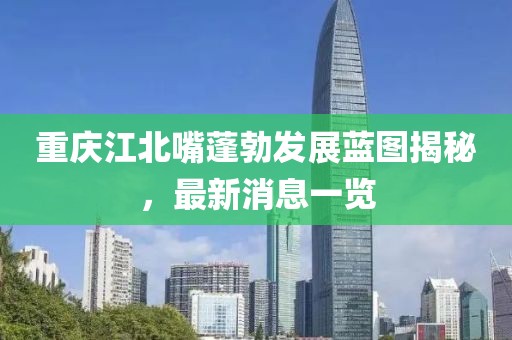 重庆江北嘴蓬勃发展蓝图揭秘，最新消息一览