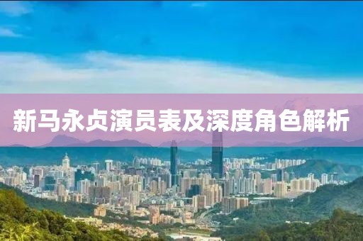 新马永贞演员表及深度角色解析
