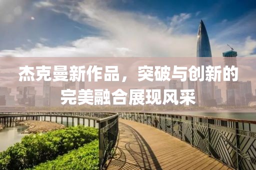 杰克曼新作品，突破与创新的完美融合展现风采