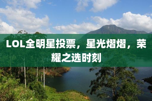 LOL全明星投票，星光熠熠，荣耀之选时刻