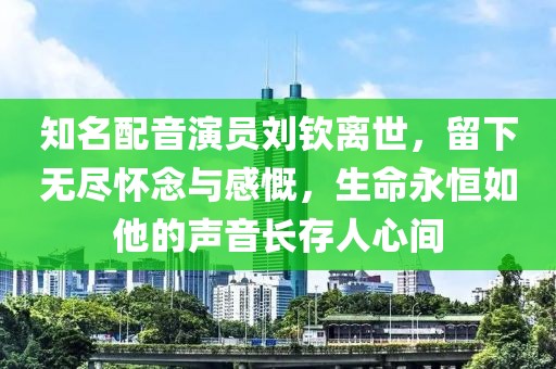 知名配音演员刘钦离世，留下无尽怀念与感慨，生命永恒如他的声音长存人心间