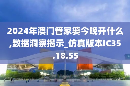 2024年澳门管家婆今晚开什么,数据洞察揭示_仿真版本IC35.18.55
