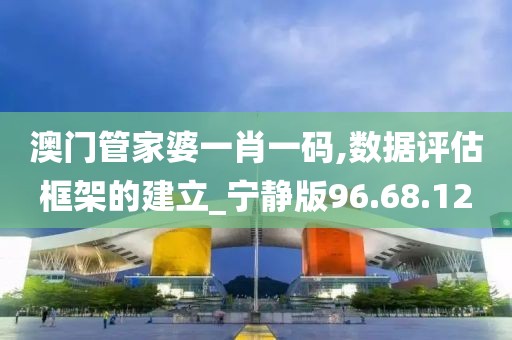 澳门管家婆一肖一码,数据评估框架的建立_宁静版96.68.12