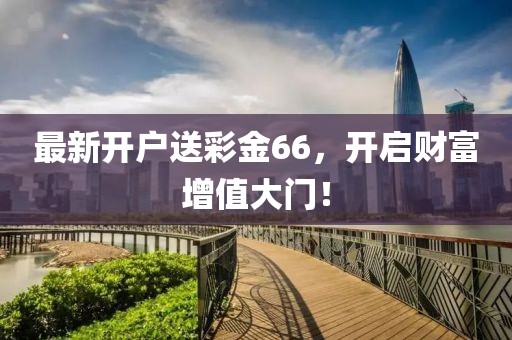 最新开户送彩金66，开启财富增值大门！