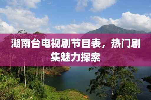湖南台电视剧节目表，热门剧集魅力探索