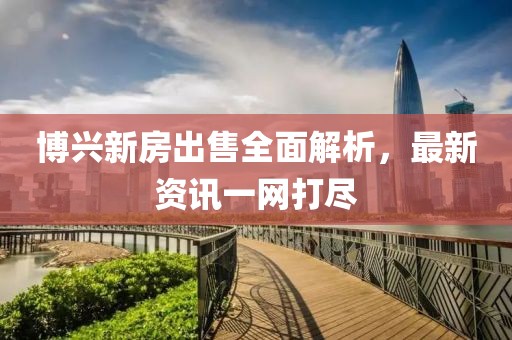 博兴新房出售全面解析，最新资讯一网打尽