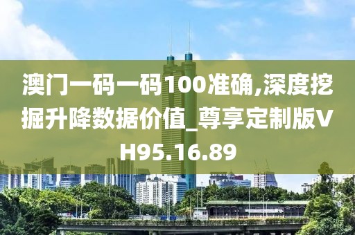 澳门一码一码100准确,深度挖掘升降数据价值_尊享定制版VH95.16.89