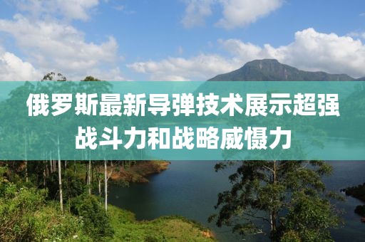 俄罗斯最新导弹技术展示超强战斗力和战略威慑力