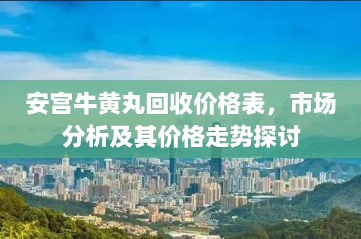 安宫牛黄丸回收价格表，市场分析及其价格走势探讨