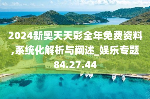 2024新奥天天彩全年免费资料,系统化解析与阐述_娱乐专题84.27.44