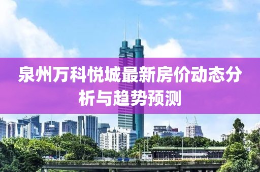 泉州万科悦城最新房价动态分析与趋势预测