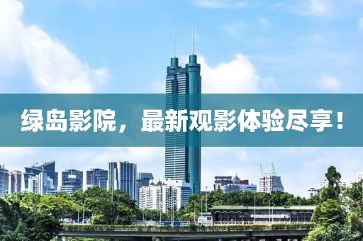 绿岛影院，最新观影体验尽享！