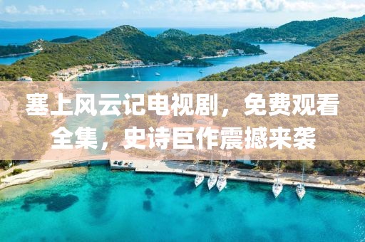 塞上风云记电视剧，免费观看全集，史诗巨作震撼来袭