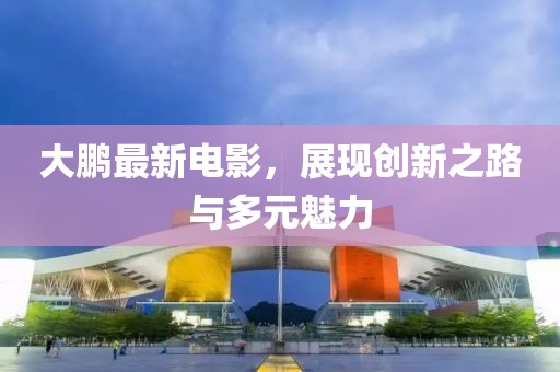 大鹏最新电影，展现创新之路与多元魅力