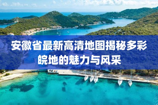 安徽省最新高清地图揭秘多彩皖地的魅力与风采