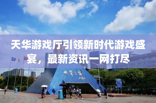 天华游戏厅引领新时代游戏盛宴，最新资讯一网打尽