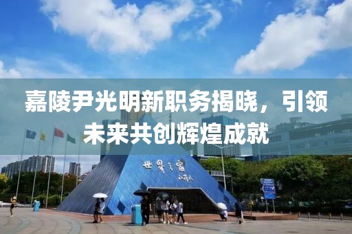 嘉陵尹光明新职务揭晓，引领未来共创辉煌成就