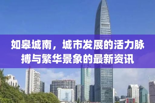 如皋城南，城市发展的活力脉搏与繁华景象的最新资讯