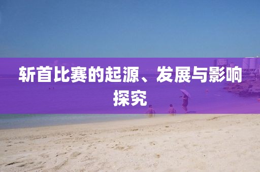斩首比赛的起源、发展与影响探究