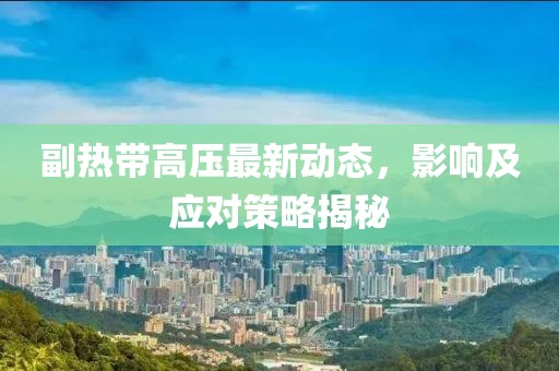 副热带高压最新动态，影响及应对策略揭秘