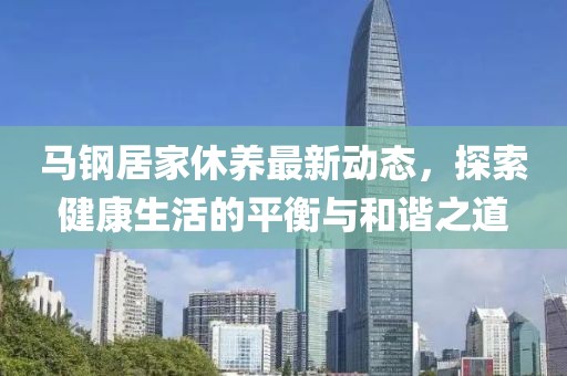 马钢居家休养最新动态，探索健康生活的平衡与和谐之道