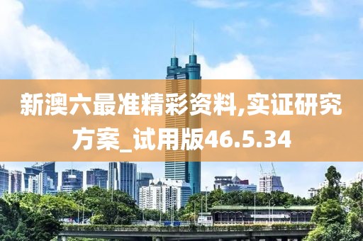 新澳六最准精彩资料,实证研究方案_试用版46.5.34