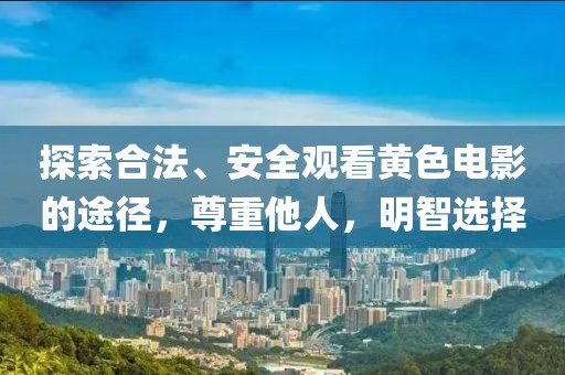 探索合法、安全观看黄色电影的途径，尊重他人，明智选择
