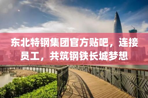 东北特钢集团官方贴吧，连接员工，共筑钢铁长城梦想