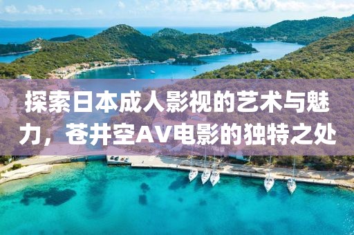 探索日本成人影视的艺术与魅力，苍井空AV电影的独特之处