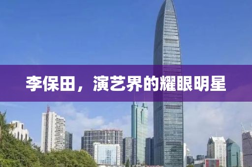 李保田，演艺界的耀眼明星