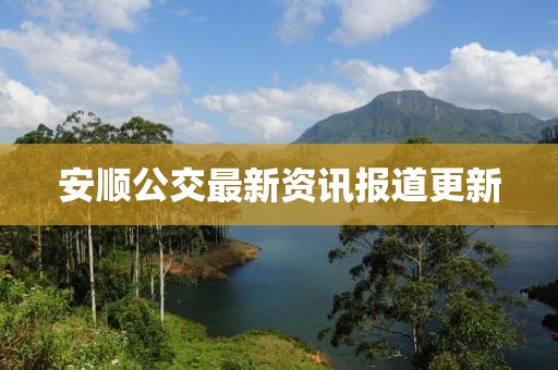 安顺公交最新资讯报道更新
