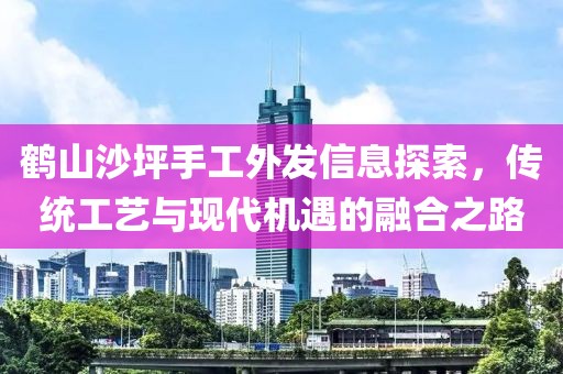 鹤山沙坪手工外发信息探索，传统工艺与现代机遇的融合之路