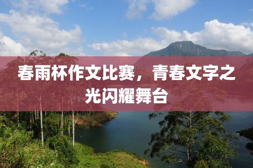 春雨杯作文比赛，青春文字之光闪耀舞台