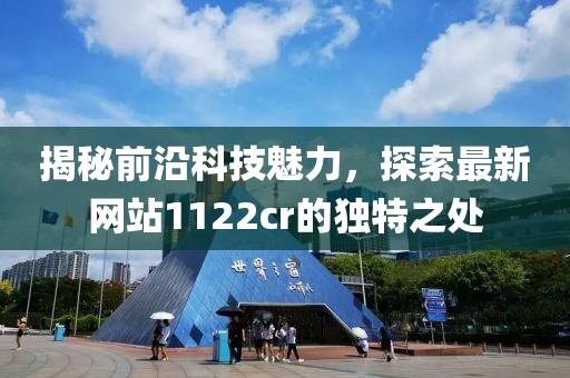 揭秘前沿科技魅力，探索最新网站1122cr的独特之处